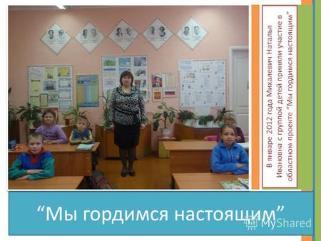 Мы гордимся настоящим В январе 2012 года Михалевич Наталья Ивановна с группой детей приняли участие в областном проекте Мы гордимся настоящим.