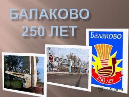 8 сентября 2012 года нашему городу исполняется 250 лет. Балаково город ( с 1911) в России. Наш город один из двух городов в России, где есть одновременно.