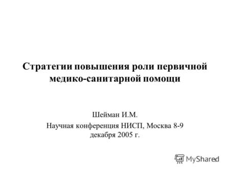 1 Стратегии повышения роли первичной медико-санитарной помощи Шейман И.М. Научная конференция НИСП, Москва 8-9 декабря 2005 г.