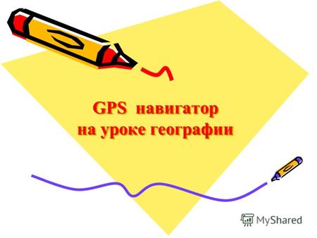 GPS навигатор на уроке географии. GPS – навигаторы Современная система глобального определения месторасположения на базе спутникового определения координат.