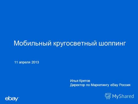 Мобильный кругосветный шоппинг 11 апреля 2013 Илья Кретов Директор по Маркетингу eBay Россия.