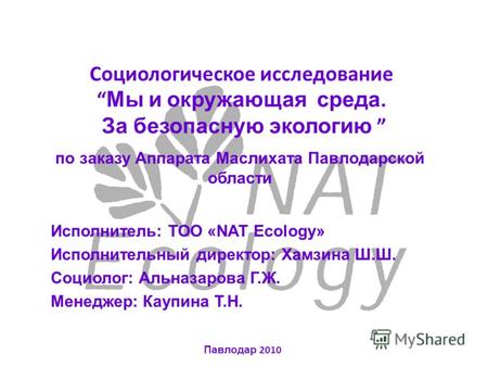 Социологическое исследование Мы и окружающая среда. За безопасную экологию по заказу Аппарата Маслихата Павлодарской области Исполнитель: ТОО «NAT Ecology»