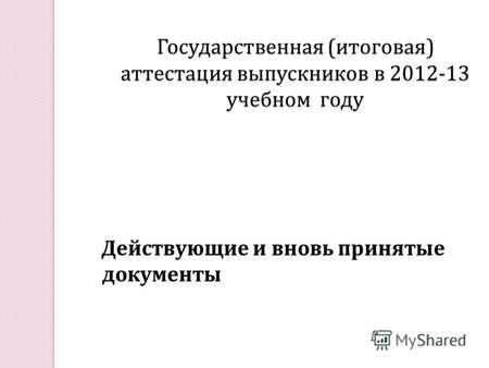 Государственная ( итоговая ) аттестация выпускников в 2012-13 учебном году Действующие и вновь принятые документы.
