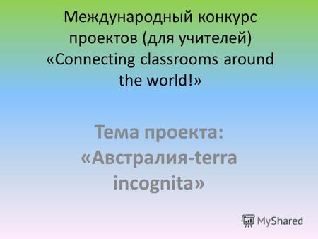 Международный конкурс проектов (для учителей) «Connecting classrooms around the world!» Тема проекта: «Австралия-terra incognita»