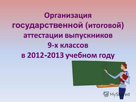 Организация государственной ( итоговой ) аттестации выпускников 9-х классов в 2012 - 2013 учебном году.