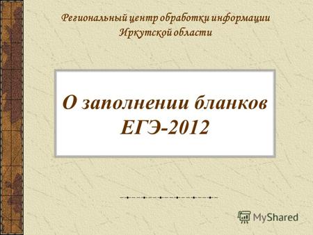 О заполнении бланков ЕГЭ-2012 Региональный центр обработки информации Иркутской области.
