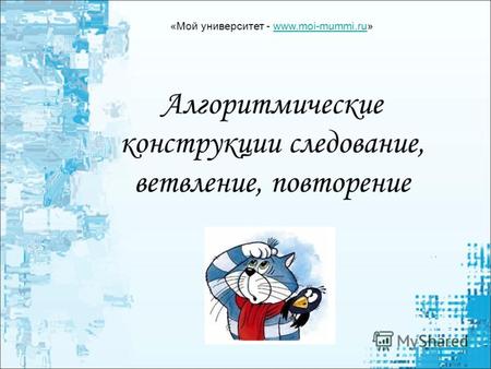 Алгоритмические конструкции следование, ветвление, повторение «Мой университет - www.moi-mummi.ru»www.moi-mummi.ru.