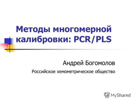 Проекционные методы в линейном регрессионном анализе: PCR-PLS Андрей Богомолов Российское хемометрическое общество Методы многомерной калибровки: PCR/PLS.