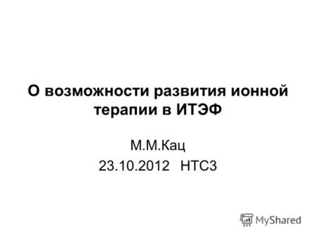 О возможности развития ионной терапии в ИТЭФ М.М.Кац 23.10.2012 НТС3.