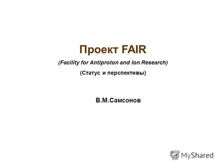 Проект FAIR (Facility for Antiproton and Ion Research) (Статус и перспективы) В.М.Самсонов.
