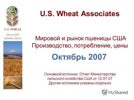 U.S. WHEAT the worlds reliable choice U.S. Wheat Associates Мировой и рынок пшеницы США Производство, потребление, цены Октябрь 2007 Основной источник: