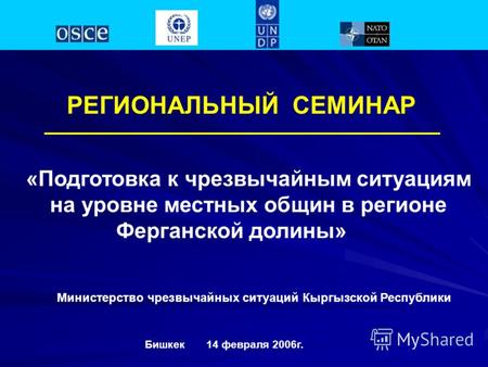 РЕГИОНАЛЬНЫЙ СЕМИНАР «Подготовка к чрезвычайным ситуациям на уровне местных общин в регионе Ферганской долины» Бишкек 14 февраля 2006г. Министерство чрезвычайных.