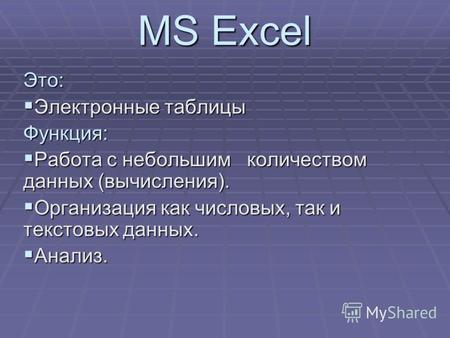 MS Excel Это: Электронные таблицы Электронные таблицыФункция: Работа с небольшим количеством данных (вычисления). Работа с небольшим количеством данных.