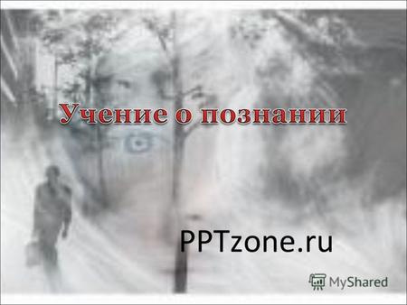PPTzone.ru 1. Сущность, природа и содержание познания Познание Познание – процесс деятельности человека, основным содержанием которого является отражение.