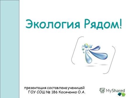 Экология Pядом! презентация составлена ученицей ГОУ СОШ 186 Косяченко О.А.