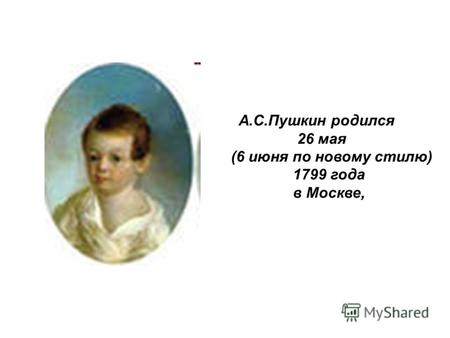А.С.Пушкин родился 26 мая (6 июня по новому стилю) 1799 года в Москве,
