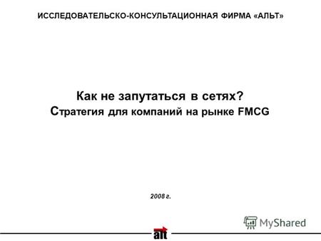 Как не запутаться в сетях? С тратегия для компаний на рынке FMCG ИССЛЕДОВАТЕЛЬСКО-КОНСУЛЬТАЦИОННАЯ ФИРМА «АЛЬТ» 2008 г.