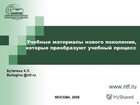 1 Учебные материалы нового поколения, которые преобразуют учебный процесс www.ntf.ru Бутягина К.Л. Butiagina @ntf.ru МОСКВА, 2008.