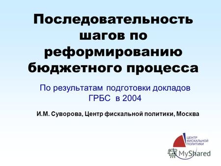 Последовательность шагов по реформированию бюджетного процесса По результатам подготовки докладов ГРБС в 2004 И.М. Суворова, Центр фискальной политики,