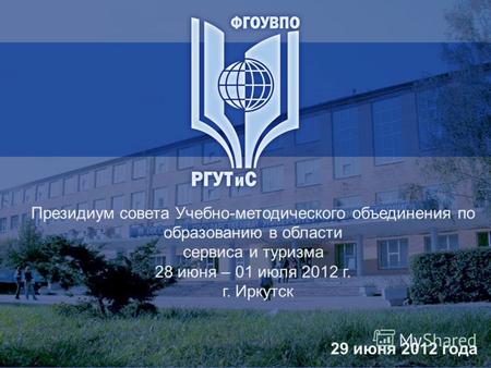 Президиум совета Учебно-методического объединения по образованию в области сервиса и туризма 28 июня – 01 июля 2012 г. г. Иркутск 29 июня 2012 года.