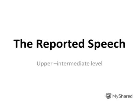 The Reported Speech Upper –intermediate level. Direct Speech It is a nice day, he said. He says to me, I know it. Reported Speech He said it was a nice.
