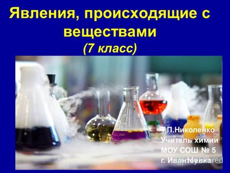 Явления, происходящие с веществами (7 класс) Т.П.Николенко Учитель химии МОУ СОШ 5 г. Ивантеевка.