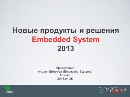Презентация Андрея Шмакова (Embedded Systems) Москва 2013.04.25 Новые продукты и решения Embedded System 2013.