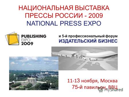 Www.press-expo.ru НАЦИОНАЛЬНАЯ ВЫСТАВКА ПРЕССЫ РОССИИ - 2009 NATIONAL PRESS EXPO и 5-й профессиональный форум ИЗДАТЕЛЬСКИЙ БИЗНЕС 11-1 3 ноября, Москва.
