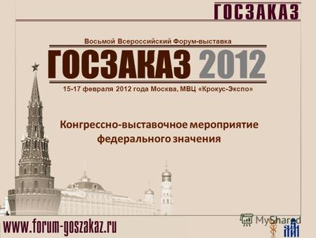 ГОСЗАКАЗ 2012 15-17 февраля 2012 года Москва, МВЦ «Крокус-Экспо» Восьмой Всероссийский Форум-выставка Конгрессно-выставочное мероприятие федерального значения.