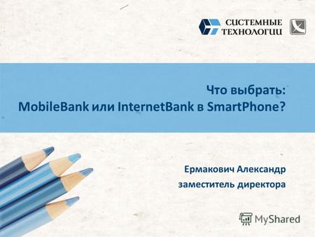Что выбрать: MobileBank или InternetBank в SmartPhone? Ермакович Александр заместитель директора.