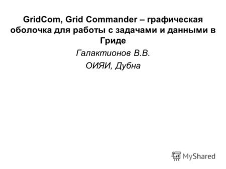 GridCom, Grid Commander – графическая оболочка для работы с задачами и данными в Гриде Галактионов В.В. ОИЯИ, Дубна.