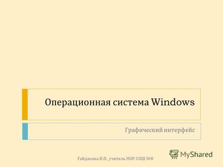 Операционная система Windows Графический интерфейс Гайдамака И. П., учитель МОУ СОШ 8.