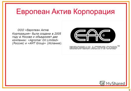ПРЕЗЕНТАЦИЯ Европеан Актив Корпорация ООО «Европеан Актив Корпорация» была создана в 2005 году в Москве и объединяет две компании: «Agromar Oil Limited»