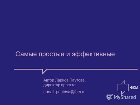 Самые простые и эффективные Автор Лариса Паутова, директор проекта e-mail: pautova@fom.ru.