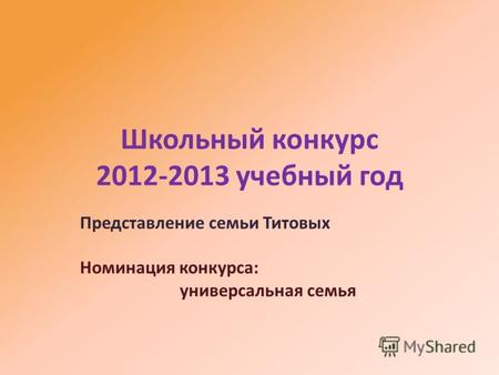 Школьный конкурс 2012-2013 учебный год Представление семьи Титовых Номинация конкурса: универсальная семья.