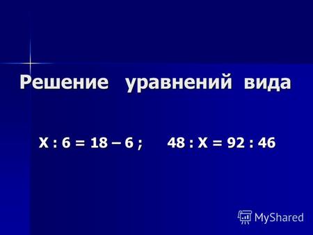 Решение уравнений вида Х : 6 = 18 – 6 ; 48 : Х = 92 : 46.