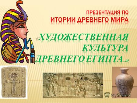 . Самобытная культура Древнего Египта с незапамятных времен привлекала к себе внимание всего человечества. Неизгладимый след в истории мировой культуры.