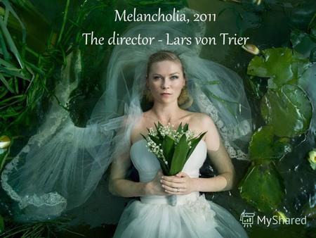 Melancholia, 2011 The director - Lars von Trier. История создания Идея фильма зародилась во время сеанса психотерапии при лечении депрессии. Режиссер.