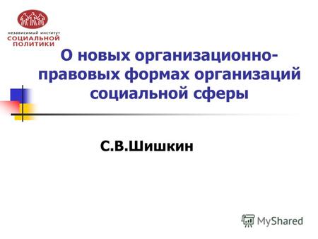 О новых организационно- правовых формах организаций социальной сферы С.В.Шишкин.