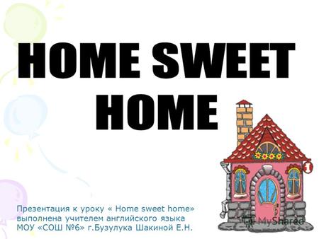 Презентация к уроку « Home sweet home» выполнена учителем английского языка МОУ «СОШ 6» г.Бузулука Шакиной Е.Н.