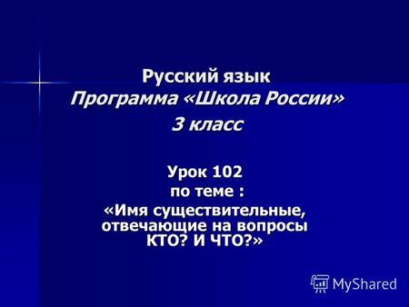 Русский язык Программа «Школа России» 3 класс Урок 102 по теме : по теме : «Имя существительные, отвечающие на вопросы КТО? И ЧТО?»