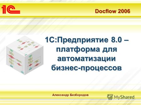 Docflow 2006 Александр Безбородов 1С:Предприятие 8.0 – платформа для автоматизации бизнес-процессов.