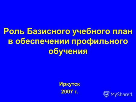 Роль Базисного учебного план в обеспечении профильного обучения Иркутск 2007 г.