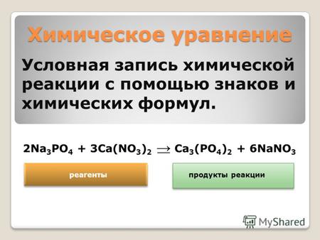 Химическое уравнение Условная запись химической реакции с помощью знаков и химических формул. 2Na 3 PO 4 + 3Ca(NO 3 ) 2 Ca 3 (PO 4 ) 2 + 6NaNO 3 реагенты.