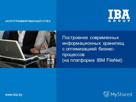 Построение современных информационных хранилищ с оптимизацией бизнес- процессов (на платформе IBM FileNet) ЗАПРОГРАММИРОВАННЫЙ УСПЕХ www.iba.by.