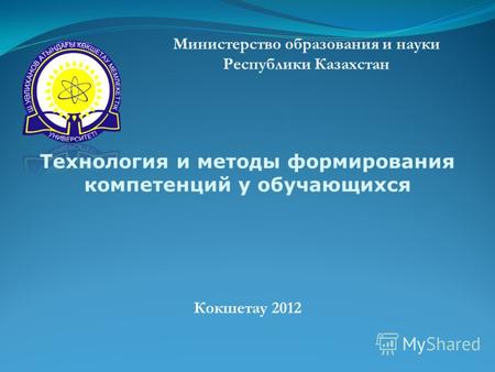 Министерство образования и науки Республики Казахстан Кокшетау 2012 Технология и методы формирования компетенций у обучающихся.