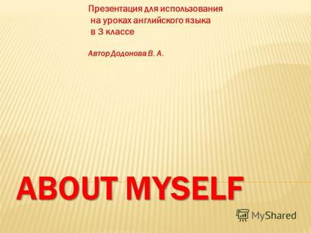 ABOUT MYSELF Презентация для использования на уроках английского языка в 3 классе Автор Додонова В. А.
