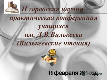 18 февраля 2011 год II городская научно- практическая конференция учащихся им. Д.В.Вилькеева (Вилькеевские чтения)
