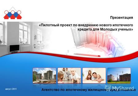 Август 2011 Агентство по ипотечному жилищному кредитованию Презентация «Пилотный проект по внедрению нового ипотечного кредита для Молодых ученых»