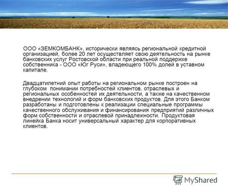 ООО «ЗЕМКОМБАНК», исторически являясь региональной кредитной организацией, более 20 лет осуществляет свою деятельность на рынке банковских услуг Ростовской.